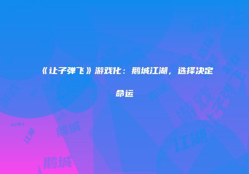 《让子弹飞》游戏化：鹅城江湖，选择决定命运