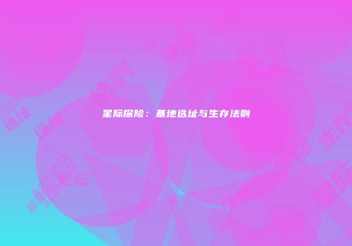 星际探险：基地选址与生存法则