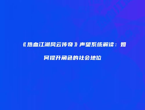 《热血江湖风云传奇》声望系统解读：如何提升角色的社会地位