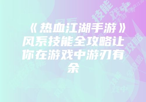 《热血江湖手游》风系技能全攻略让你在游戏中游刃有余