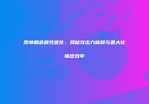 原神角色属性优化：揭秘攻击力稀释与最大化输出效率