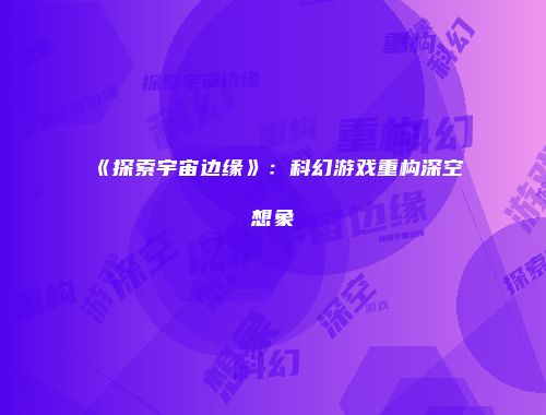 《探索宇宙边缘》：科幻游戏重构深空想象