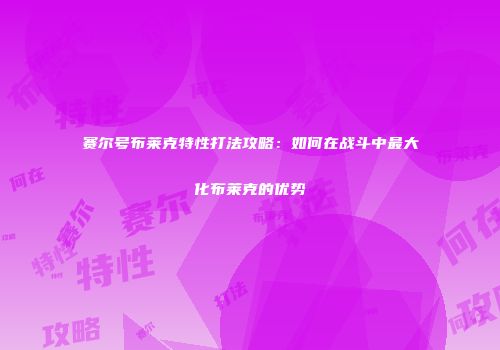 赛尔号布莱克特性打法攻略：如何在战斗中最大化布莱克的优势