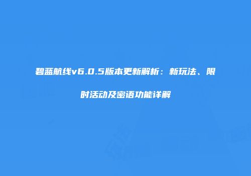 碧蓝航线v6.0.5版本更新解析：新玩法、限时活动及密语功能详解
