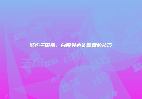 怒焰三国杀:白嫖党也能翻盘的技巧
