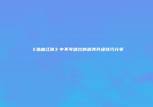 《热血江湖》中不可错过的道具升级技巧分享