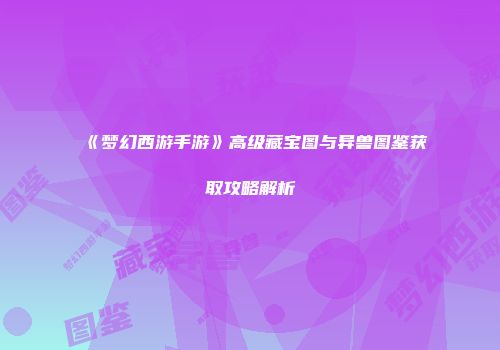 《梦幻西游手游》高级藏宝图与异兽图鉴获取攻略解析