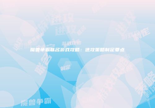 魔兽争霸联名游戏攻略：进攻策略制定要点