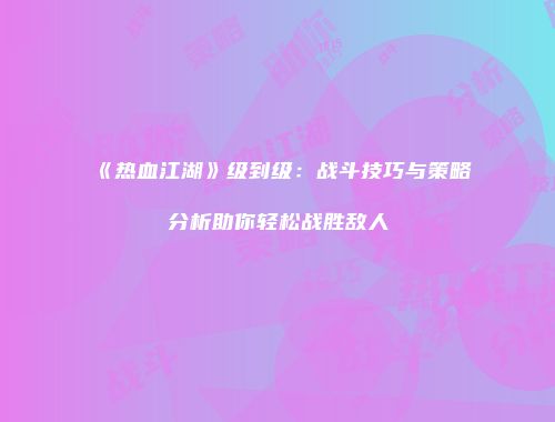《热血江湖》级到级：战斗技巧与策略分析助你轻松战胜敌人