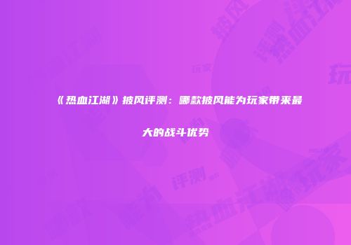 《热血江湖》披风评测：哪款披风能为玩家带来最大的战斗优势