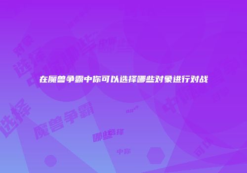 在魔兽争霸中你可以选择哪些对象进行对战