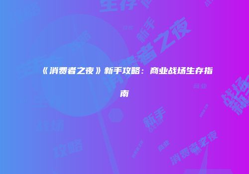 《消费者之夜》新手攻略：商业战场生存指南