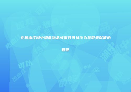 在热血江湖中哪些物品或道具可以作为获取贡献值的捷径