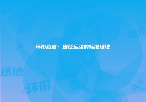 环形跑道：田径运动的标准场地