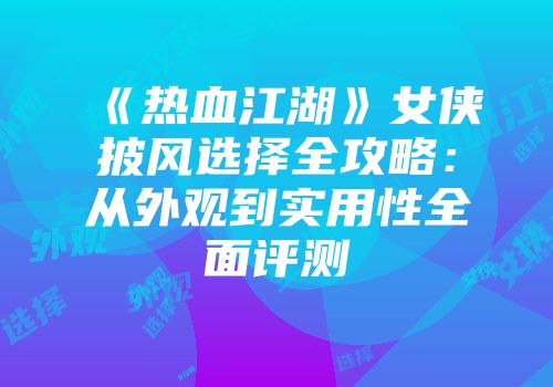 《热血江湖》女侠披风选择全攻略：从外观到实用性全面评测