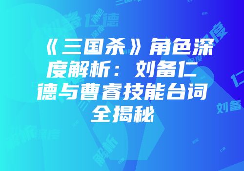 《三国杀》角色深度解析：刘备仁德与曹睿技能台词全揭秘