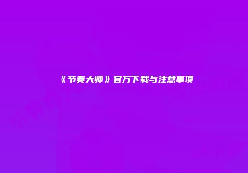《节奏大师》官方下载与注意事项