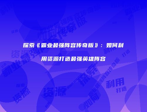 探索《霸业最强阵容传奇版》：如何利用资源打造最强英雄阵容