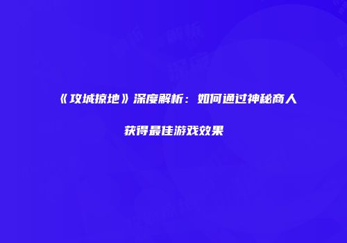 《攻城掠地》深度解析：如何通过神秘商人获得最佳游戏效果
