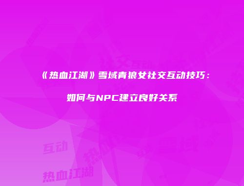 《热血江湖》雪域青狼女社交互动技巧：如何与NPC建立良好关系