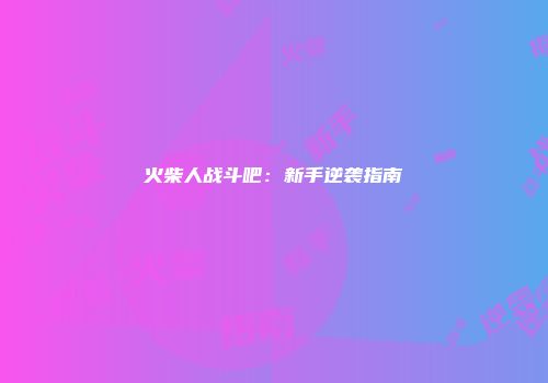 火柴人战斗吧：新手逆袭指南