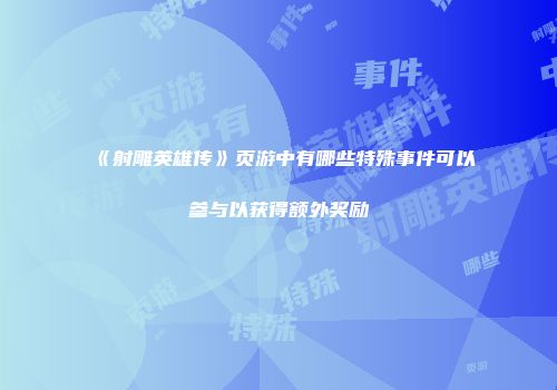《射雕英雄传》页游中有哪些特殊事件可以参与以获得额外奖励