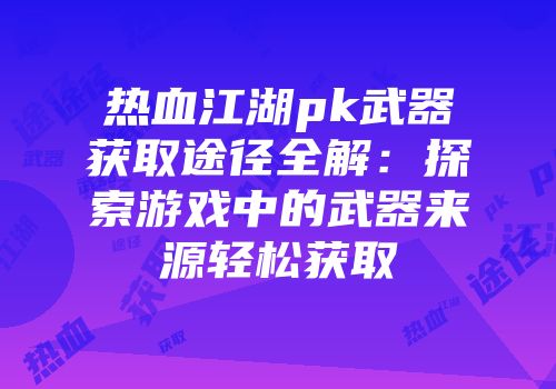 热血江湖pk武器获取途径全解：探索游戏中的武器来源轻松获取
