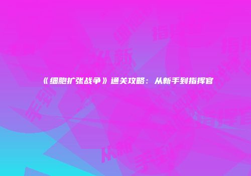 《细胞扩张战争》通关攻略：从新手到指挥官