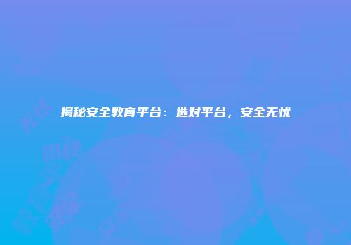 揭秘安全教育平台：选对平台，安全无忧