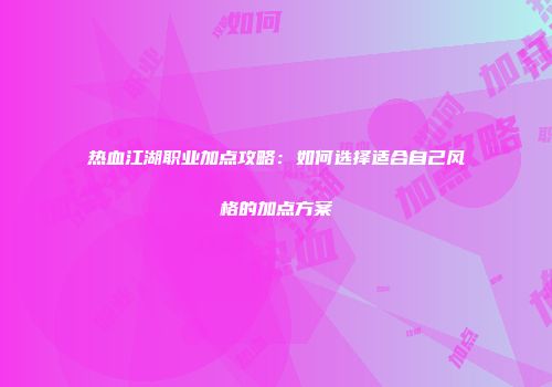 热血江湖职业加点攻略：如何选择适合自己风格的加点方案