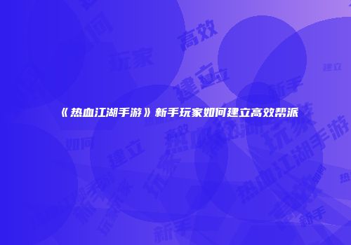 《热血江湖手游》新手玩家如何建立高效帮派
