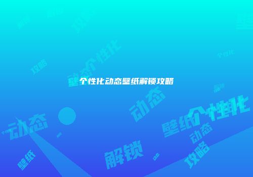 个性化动态壁纸解锁攻略