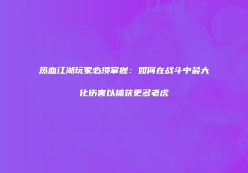热血江湖玩家必须掌握：如何在战斗中最大化伤害以捕获更多老虎