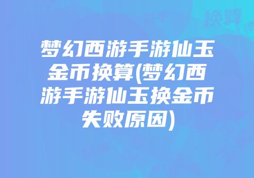 梦幻西游手游仙玉金币换算(梦幻西游手游仙玉换金币失败原因)