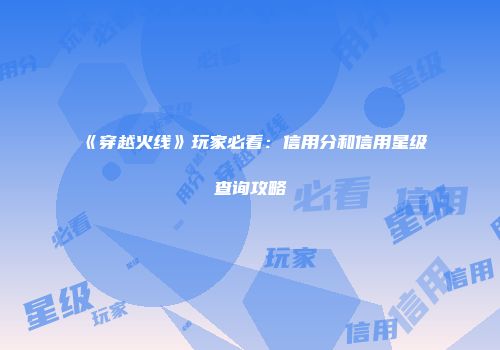 《穿越火线》玩家必看：信用分和信用星级查询攻略