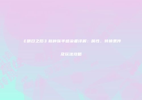 《明日之后》新种族半感染者详解：属性、转换条件及玩法攻略