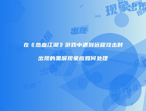 在《热血江湖》游戏中遇到远程攻击时出现的黑屏现象应如何处理