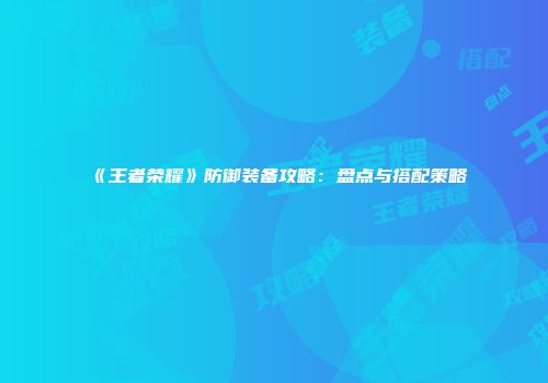 《王者荣耀》防御装备攻略：盘点与搭配策略
