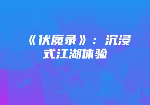 《伏魔录》：沉浸式江湖体验