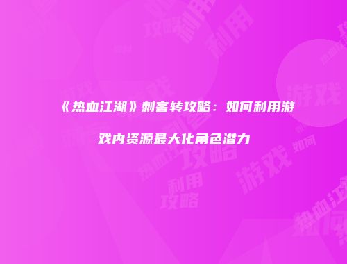 《热血江湖》刺客转攻略：如何利用游戏内资源最大化角色潜力