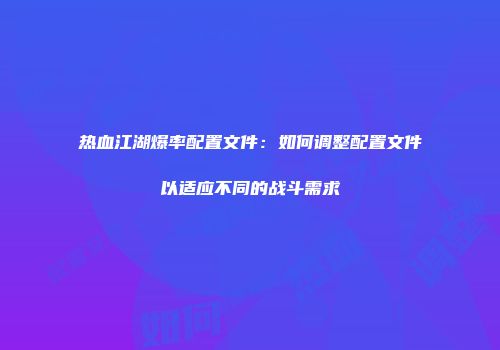 热血江湖爆率配置文件：如何调整配置文件以适应不同的战斗需求