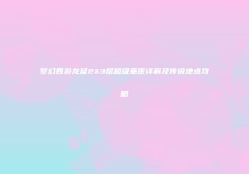 梦幻西游龙窟2&3层超级巫医详解及传说地点攻略