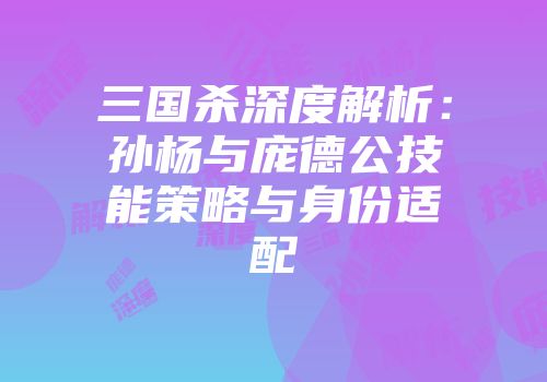 三国杀深度解析：孙杨与庞德公技能策略与身份适配