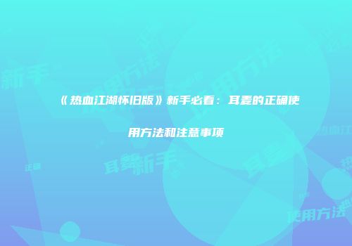 《热血江湖怀旧版》新手必看：耳麦的正确使用方法和注意事项