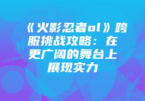 《火影忍者ol》跨服挑战攻略：在更广阔的舞台上展现实力