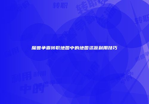 魔兽争霸转职地图中的地图资源利用技巧