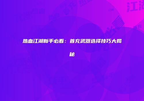 热血江湖新手必看：首充武器选择技巧大揭秘