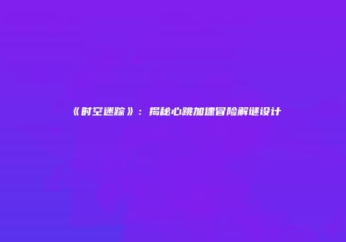 《时空迷踪》：揭秘心跳加速冒险解谜设计