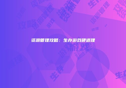 资源管理攻略：生存游戏硬道理