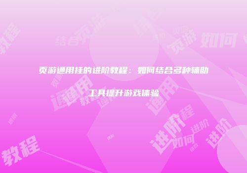 页游通用挂的进阶教程:如何结合多种辅助工具提升游戏体验